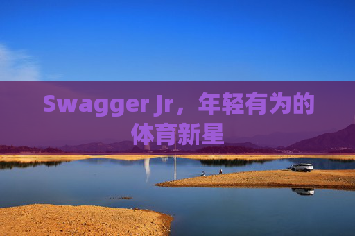 Swagger Jr，年轻有为的体育新星